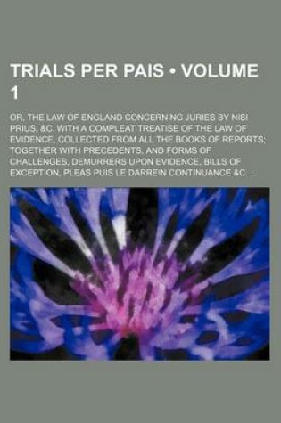 Cover of Trials Per Pais (Volume 1); Or, the Law of England Concerning Juries by Nisi Prius, &C. with a Compleat Treatise of the Law of Evidence, Collected from All the Books of Reports Together with Precedents, and Forms of Challenges, Demurrers Upon Evidence, Bil