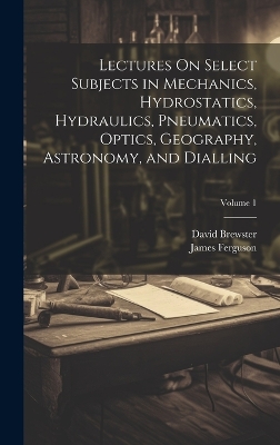 Book cover for Lectures On Select Subjects in Mechanics, Hydrostatics, Hydraulics, Pneumatics, Optics, Geography, Astronomy, and Dialling; Volume 1