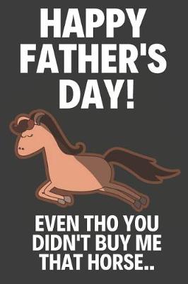 Book cover for Happy Father's Day! Even Tho You Didn't Buy Me That Horse..