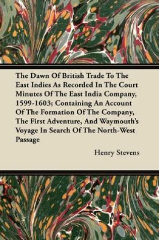 Cover of The Dawn Of British Trade To The East Indies As Recorded In The Court Minutes Of The East India Company, 1599-1603; Containing An Account Of The Formation Of The Company, The First Adventure, And Waymouth's Voyage In Search Of The North-West Passage