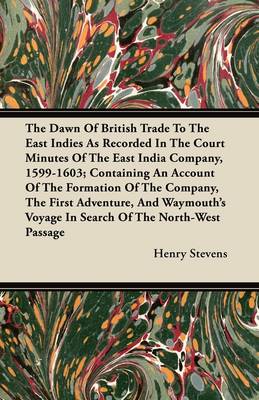 Book cover for The Dawn Of British Trade To The East Indies As Recorded In The Court Minutes Of The East India Company, 1599-1603; Containing An Account Of The Formation Of The Company, The First Adventure, And Waymouth's Voyage In Search Of The North-West Passage