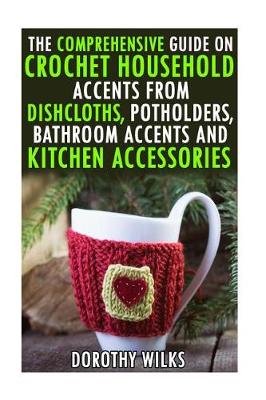 Book cover for The Comprehensive Guide on Crochet Household Accents from Dishcloths, Potholders, Bathroom Accents and Kitchen Accessories.