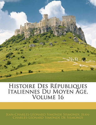 Book cover for Histoire Des Republiques Italiennes Du Moyen Age, Volume 16