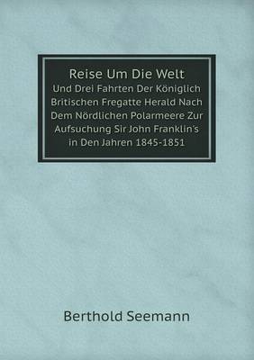 Book cover for Reise Um Die Welt Und Drei Fahrten Der Königlich Britischen Fregatte Herald Nach Dem Nördlichen Polarmeere Zur Aufsuchung Sir John Franklin's in Den Jahren 1845-1851