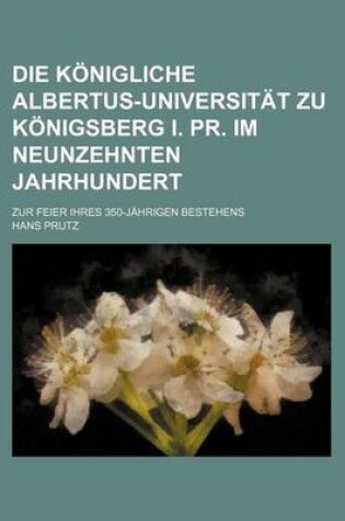 Cover of Die Konigliche Albertus-Universitat Zu Konigsberg I. PR. Im Neunzehnten Jahrhundert; Zur Feier Ihres 350-Jahrigen Bestehens