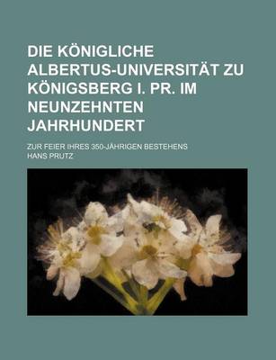 Book cover for Die Konigliche Albertus-Universitat Zu Konigsberg I. PR. Im Neunzehnten Jahrhundert; Zur Feier Ihres 350-Jahrigen Bestehens