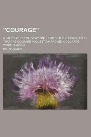 Cover of "Courage"; A Story Wherein Every One Comes to the Conclusion That the Courage in Question Proved a Courage Worth Having