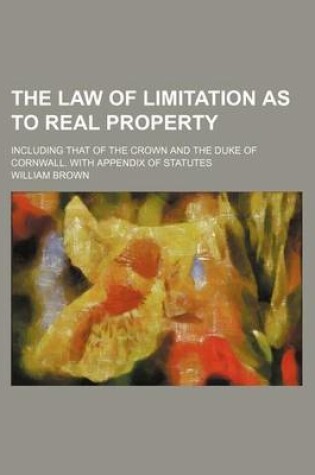 Cover of The Law of Limitation as to Real Property; Including That of the Crown and the Duke of Cornwall. with Appendix of Statutes