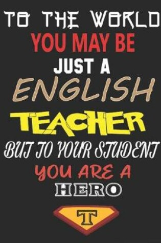 Cover of To the World You May Be Just a English Teacher But to Your Student You Are a Hero