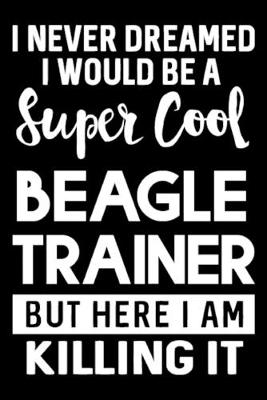 Book cover for I Never Dreamed I Would Be A Super Cool Beagle Trainer But Here I Am Killing It