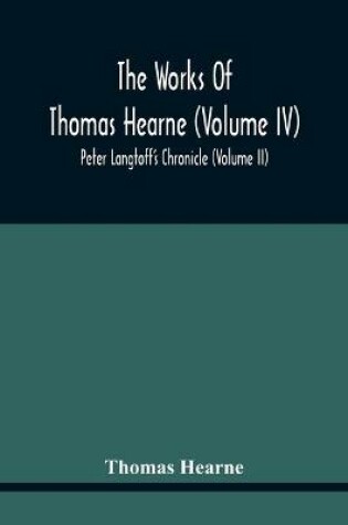 Cover of The Works Of Thomas Hearne (Volume Iv) Peter Langtoff'S Chronicle (Volume Ii)