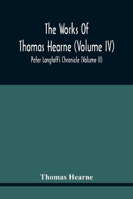 Book cover for The Works Of Thomas Hearne (Volume Iv) Peter Langtoff'S Chronicle (Volume Ii)