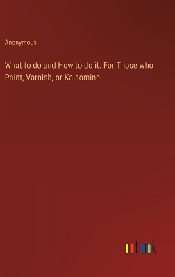 Book cover for What to do and How to do it. For Those who Paint, Varnish, or Kalsomine