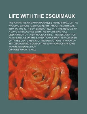 Book cover for Life with the Esquimaux (Volume 2); The Narrative of Captain Charles Francis Hall of the Whaling Barque George Henry from the 29th May, 1860, to the 13th September, 1862 with the Results of a Long Intercourse with the Innuits and Full Description of Their