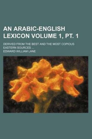 Cover of An Arabic-English Lexicon Volume 1, PT. 1; Derived from the Best and the Most Copious Eastern Sources