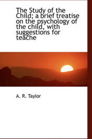 Cover of The Study of the Child; A Brief Treatise on the Psychology of the Child, with Suggestions for Teache