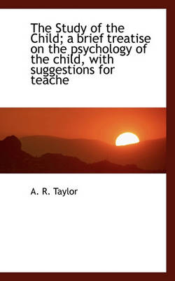 Book cover for The Study of the Child; A Brief Treatise on the Psychology of the Child, with Suggestions for Teache