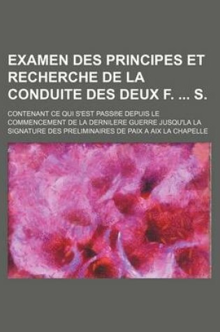 Cover of Examen Des Principes Et Recherche de La Conduite Des Deux F. S.; Contenant Ce Qui S'Est Pass E Depuis Le Commencement de La Dernilere Guerre Jusqu'la