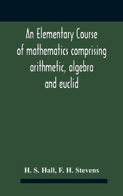Book cover for An Elementary Course Of Mathematics Comprising Arithmetic, Algebra And Euclid