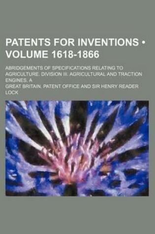 Cover of Patents for Inventions (Volume 1618-1866); Abridgements of Specifications Relating to Agriculture. Division III. Agricultural and Traction Engines. a