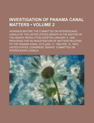 Book cover for Investigation of Panama Canal Matters (Volume 2); Hearings Before the Committee on Interoceanic Canals of the United States Senate in the Matter of the Senate Resolution Adopted January 9, 1906, Providing for an Investigation of Matters Relating to the Pan