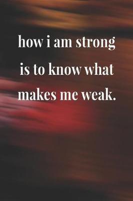 Book cover for How I Am Strong Is To Know What Makes Me Weak.