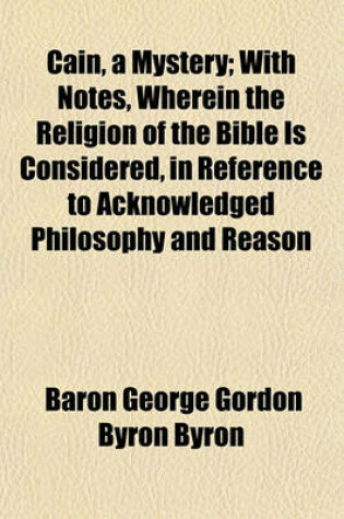 Cover of Cain, a Mystery; With Notes, Wherein the Religion of the Bible Is Considered in Reference to Acknowleged Philosophy and Reason