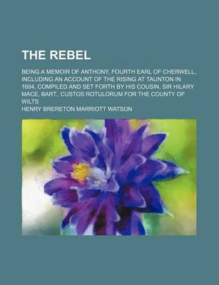 Book cover for The Rebel; Being a Memoir of Anthony, Fourth Earl of Cherwell, Including an Account of the Rising at Taunton in 1684, Compiled and Set Forth by His Cousin, Sir Hilary Mace, Bart., Custos Rotulorum for the County of Wilts