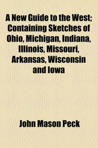 Cover of A New Guide to the West; Containing Sketches of Ohio, Michigan, Indiana, Illinois, Missouri, Arkansas, Wisconsin and Iowa