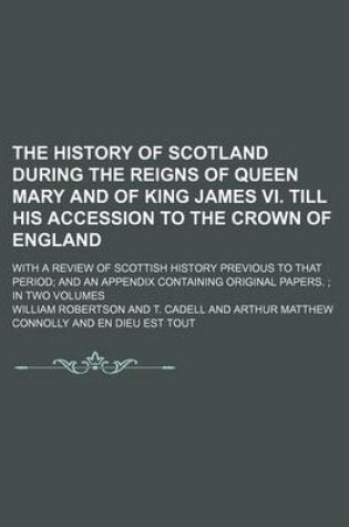 Cover of The History of Scotland During the Reigns of Queen Mary and of King James VI. Till His Accession to the Crown of England (Volume 1); With a Review of Scottish History Previous to That Period and an Appendix Containing Original Papers. in Two Volumes