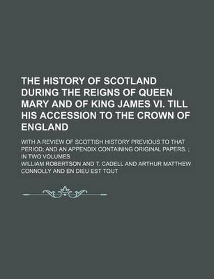 Book cover for The History of Scotland During the Reigns of Queen Mary and of King James VI. Till His Accession to the Crown of England (Volume 1); With a Review of Scottish History Previous to That Period and an Appendix Containing Original Papers. in Two Volumes