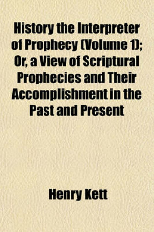 Cover of History the Interpreter of Prophecy Volume 1; Or, a View of Scriptural Prophecies and Their Accomplishment in the Past and Present Occurrences of the World, with Conjectures Respecting Their Future Completion