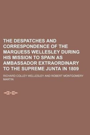 Cover of The Despatches and Correspondence of the Marquess Wellesley During His Mission to Spain as Ambassador Extraordinary to the Supreme Junta in 1809