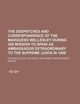 Book cover for The Despatches and Correspondence of the Marquess Wellesley During His Mission to Spain as Ambassador Extraordinary to the Supreme Junta in 1809