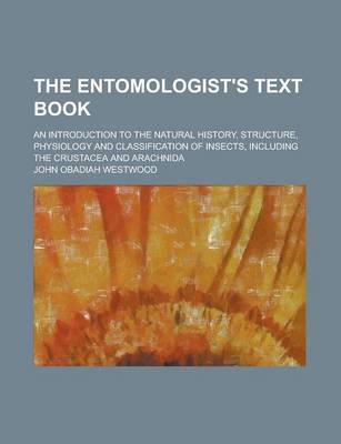 Book cover for The Entomologist's Text Book; An Introduction to the Natural History, Structure, Physiology and Classification of Insects, Including the Crustacea and