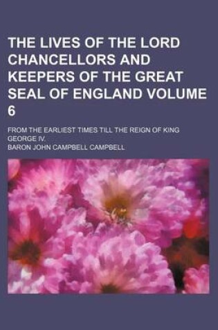 Cover of The Lives of the Lord Chancellors and Keepers of the Great Seal of England Volume 6; From the Earliest Times Till the Reign of King George IV.