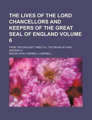 Book cover for The Lives of the Lord Chancellors and Keepers of the Great Seal of England Volume 6; From the Earliest Times Till the Reign of King George IV.