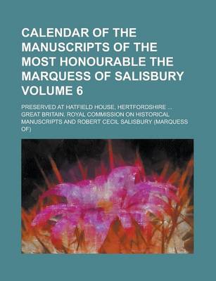 Book cover for Calendar of the Manuscripts of the Most Honourable the Marquess of Salisbury; Preserved at Hatfield House, Hertfordshire ... Volume 6