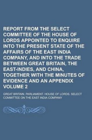 Cover of Report from the Select Committee of the House of Lords Appointed to Enquire Into the Present State of the Affairs of the East India Company, and Into the Trade Between Great Britain, the East-Indies, and China, Together with the Volume 2