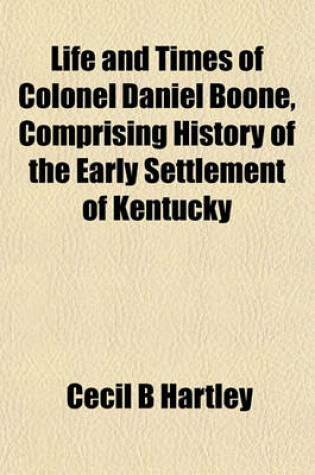 Cover of Life and Times of Colonel Daniel Boone, Comprising History of the Early Settlement of Kentucky