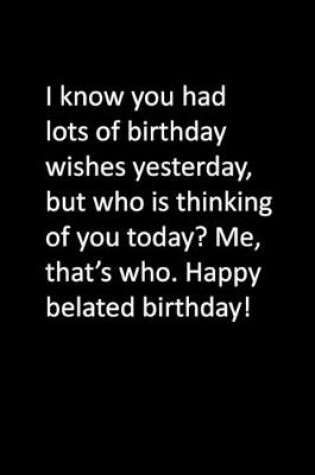 Cover of I know you had lots of birthday wishes yesterday, but who is thinking of you today? Me, that's who. Happy belated birthday!