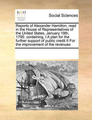 Book cover for Reports of Alexander Hamilton, read in the House of Representatives of the United States, January 19th, 1795
