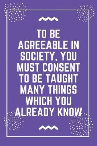 Cover of To be agreeable in society, you must consent to be taught many things which you already know