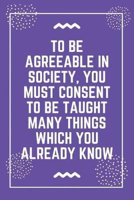 Book cover for To be agreeable in society, you must consent to be taught many things which you already know