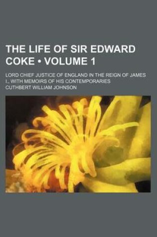 Cover of The Life of Sir Edward Coke (Volume 1); Lord Chief Justice of England in the Reign of James I., with Memoirs of His Contemporaries