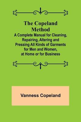 Book cover for The Copeland Method; A Complete Manual for Cleaning, Repairing, Altering and Pressing All Kinds of Garments for Men and Women, at Home or for Business