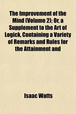Book cover for The Improvement of the Mind (Volume 2); Or, a Supplement to the Art of Logick, Containing a Variety of Remarks and Rules for the Attainment and