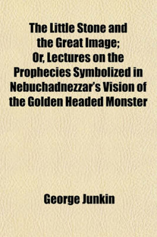 Cover of The Little Stone and the Great Image; Or, Lectures on the Prophecies Symbolized in Nebuchadnezzar's Vision of the Golden Headed Monster