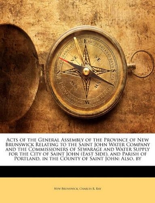 Book cover for Acts of the General Assembly of the Province of New Brunswick Relating to the Saint John Water Company and the Commissioners of Sewarage and Water Supply for the City of Saint John (East Side), and Parish of Portland, in the County of Saint John