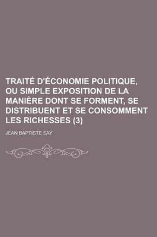 Cover of Traite D'Economie Politique, Ou Simple Exposition de La Maniere Dont Se Forment, Se Distribuent Et Se Consomment Les Richesses (3)